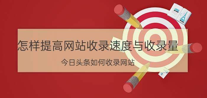 怎样提高网站收录速度与收录量 今日头条如何收录网站？如何提升头条站内搜索？